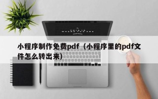 安岳小程序制作免费pdf（小程序里的pdf文件怎么转出来）