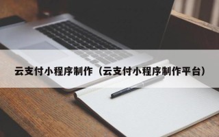 安岳云支付小程序制作（云支付小程序制作平台）