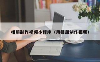 安岳相册制作视频小程序（用相册制作视频）