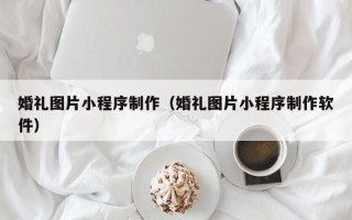 安岳婚礼图片小程序制作（婚礼图片小程序制作软件）