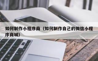 安岳如何制作小程序商（如何制作自己的微信小程序商城）