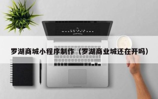 安岳罗湖商城小程序制作（罗湖商业城还在开吗）