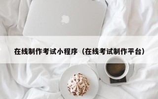 安岳在线制作考试小程序（在线考试制作平台）